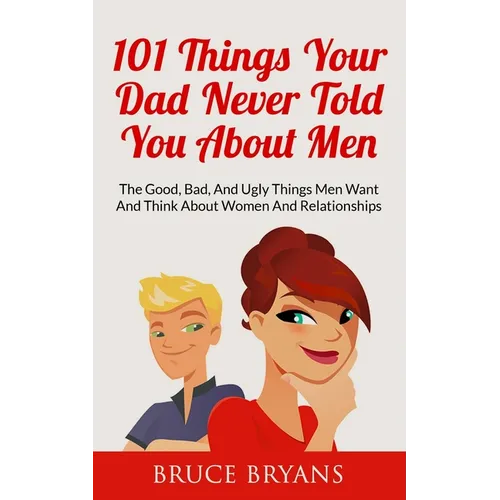 101 Things Your Dad Never Told You About Men: The Good, Bad, And Ugly Things Men Want And Think About Women And Relationships - Paperback