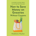 How to Save Money on Groceries Without Coupons: 35 Money-Saving Ideas to Eat Better for Less - Paperback