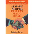 AI Made Simple. Results Made Real.: An Executive's Guide to Partnering with the Future - Paperback