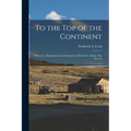 To the top of the Continent; Discovery, Exploration and Adventure in Sub-arctic Alaska. The First As - Paperback