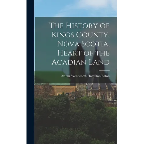 The History of Kings County, Nova Scotia, Heart of the Acadian Land - Hardcover