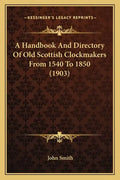 A Handbook And Directory Of Old Scottish Clockmakers From 1540 To 1850 (1903) - Paperback