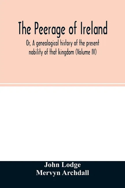 The Peerage of Ireland: Or, A genealogical history of the present nobility of that kingdom (Volume IV) - Paperback