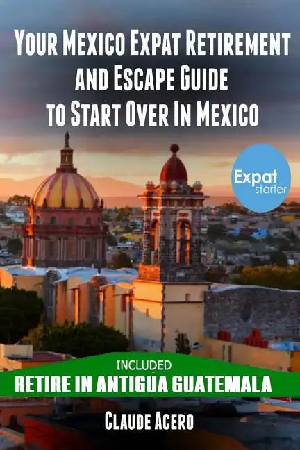 Your Mexico Expat Retirement and Escape Guide to Start Over in Mexico: Free Book: Retire in Antigua Guatemala - Paperback