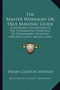 The Master Workman or True Masonic Guide: Containing Elucidations of the Fundamental Principles of Freemasonry, Operative and Speculative, Morally and - Paperback