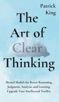 The Art of Clear Thinking: Mental Models for Better Reasoning, Judgment, Analysis, and Learning. Upgrade Your Intellectual Toolkit. - Hardcover
