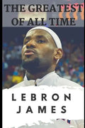 The Greatest of All Time: LeBron James: The Story of How LeBron James Became the Most Dominant Player in the NBA - Paperback