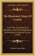 The Illustrated Litany of Loretto: Each Title Elucidated in a Meditation, and Illuminated by an Emblematical Scriptural Picture (1878) - Hardcover