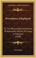 Providence Displayed: Or The Remarkable Adventures Of Alexander Selkirk, Of Largo, In Scotland (1800) - Hardcover