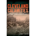 Cleveland Calamities: A History of Storm, Fire and Pestilence - Hardcover