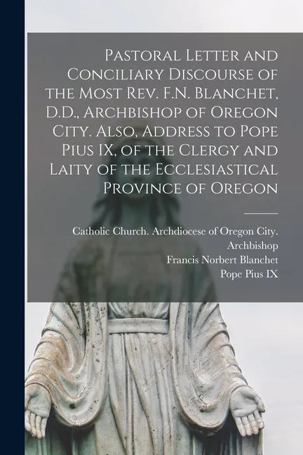 Pastoral Letter and Conciliary Discourse of the Most Rev. F.N. Blanchet, D.D., Archbishop of Oregon City. Also, Address to Pope Pius IX, of the Clergy - Paperback