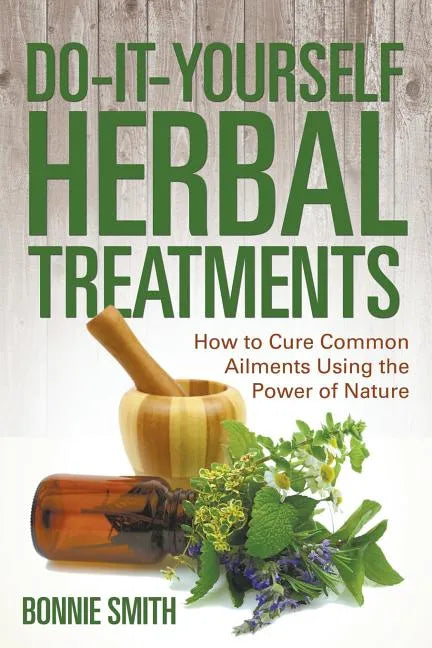 Do-It-Yourself Herbal Treatments: How to Cure Common Ailments Using the Power of Nature - Paperback
