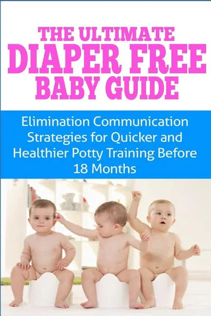 The Ultimate Diaper Free Baby Guide: Elimination Communication Strategies for Quicker and Healthier Potty Training Before 18 Months - Paperback
