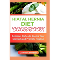Hiatal Hernia Diet Cookbook: Delicious Dishes to Soothe Your Stomach and Promote Healing - Paperback