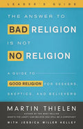 The Answer to Bad Religion Is Not No Religion- -Leader's Guide: A Guide to Good Religion for Seekers, Skeptics, and Believers - Paperback