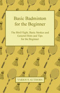 Basic Badminton for the Beginner - The Bird Flight, Basic Strokes and General Hints and Tips for the Beginner - Paperback