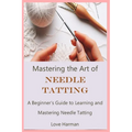 Mastering the Art of Needle Tatting: A Beginner's Guide to Learning and Mastering Needle Tatting - Paperback
