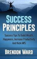 Success Principles: Success Tips To Build Wealth, Happiness, Increase Productivity And Kick A#S - Paperback
