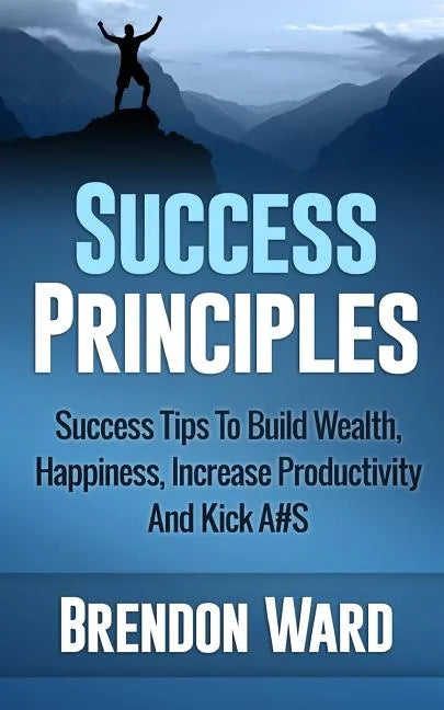 Success Principles: Success Tips To Build Wealth, Happiness, Increase Productivity And Kick A#S - Paperback