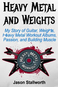 Heavy Metal and Weights: My Story of Guitar, Weights, Heavy Metal Workout Albums, Passion, and Building Muscle - Paperback