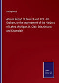 Annual Report of Brevet Lieut. Col. J.D. Graham, or the Improvement of the Harbors of Lakes Michigan, St. Clair, Erie, Ontario, and Champlain - Paperback