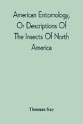 American Entomology, Or Descriptions Of The Insects Of North America: Illustrated By Coloured Figures From Original Drawings Executed From Nature - Paperback