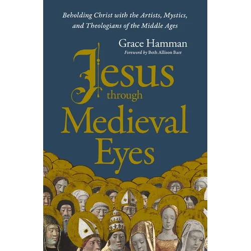 Jesus Through Medieval Eyes: Beholding Christ with the Artists, Mystics, and Theologians of the Middle Ages - Paperback