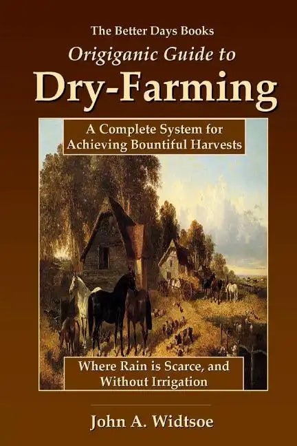The Better Days Books Origiganic Guide to Dry-Farming: A Complete System for Achieving Bountiful Harvests Where Rain is Scarce, and Without Irrigation - Paperback