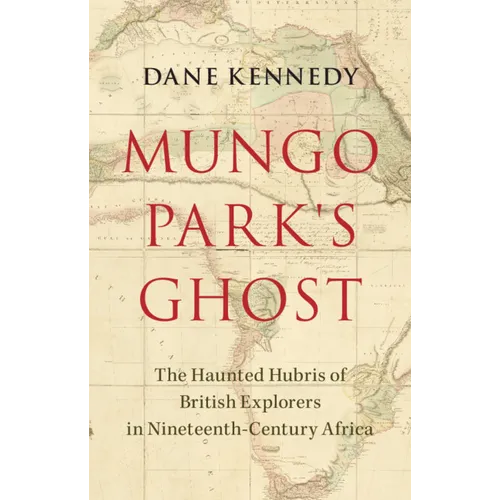 Mungo Park's Ghost: The Haunted Hubris of British Explorers in Nineteenth-Century Africa - Hardcover