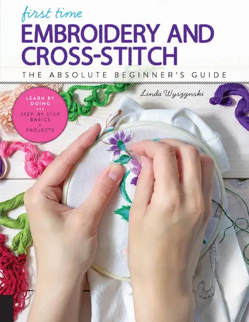 First Time Embroidery and Cross-Stitch: The Absolute Beginner's Guide - Learn by Doing * Step-By-Step Basics + Projects - Paperback