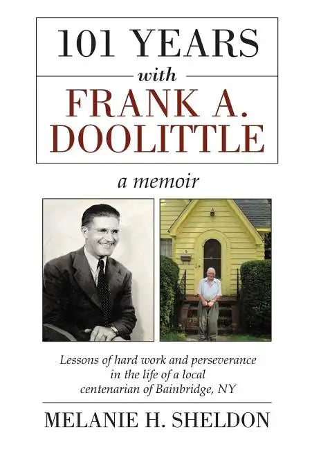101 Years With Frank A. Doolittle: Lessons of Hard Work and Perseverance In the Life of a Local Centenarian of Bainbridge, NY. A Memoir - Hardcover