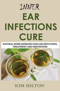 Inner Ear Infections Cure: Natural Home Remedies for Ear Infections, Treatment and Prevention - Paperback