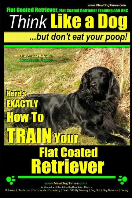 Flat Coated Retriever, Flat Coated Retriever Training AAA AKC Think Like a Dog But Don't Eat Your Poop! Flat Coated Retriever Breed Expert Training: H - Paperback