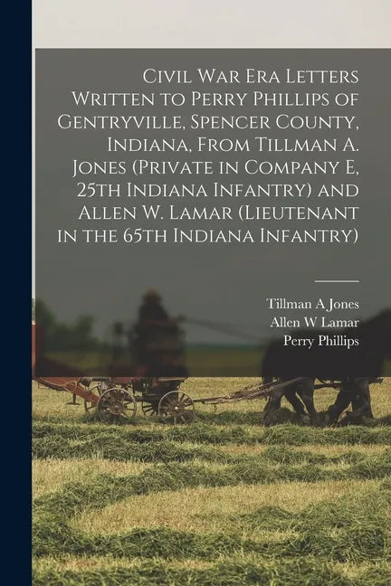 Civil War Era Letters Written to Perry Phillips of Gentryville, Spencer County, Indiana, From Tillman A. Jones (private in Company E, 25th Indiana Inf - Paperback