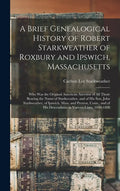A Brief Genealogical History of Robert Starkweather of Roxbury and Ipswich, Massachusetts: Who Was the Original American Ancestor of All Those Bearing - Hardcover