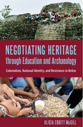 Negotiating Heritage through Education and Archaeology: Colonialism, National Identity, and Resistance in Belize - Hardcover