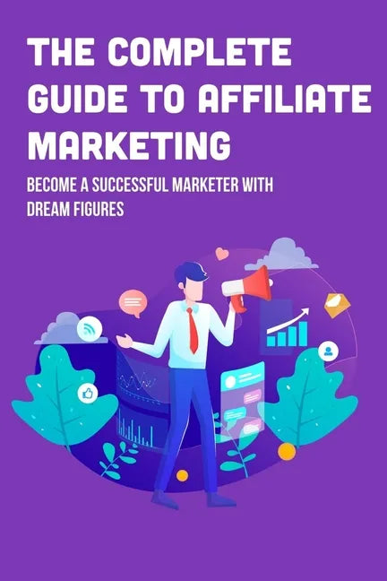 The Complete Guide To Affiliate Marketing: Become A Successful Marketer With Dream Figures: Online Affiliate Marketing Success Tips - Paperback