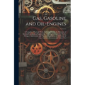 Gas, Gasoline and Oil-Engines: A Complete, Practical Work, Defining Clearly the Elements of Internal Combustion Engineering. Treating Exhaustively On - Paperback