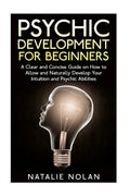 Psychic Development for Beginners: A Clear and Concise Guide on How to Allow and Naturally Develop Your Intuition and Psychic Abilities - Paperback