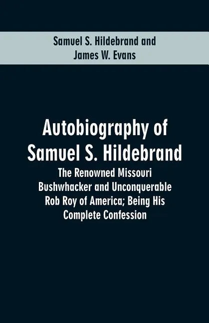 Autobiography Of Samuel S. Hildebrand: The Renowned Missouri Bushwhacker And Unconquerable Rob Roy Of America; Being His Complete Confession - Paperback