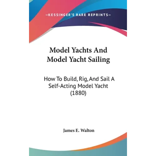 Model Yachts And Model Yacht Sailing: How To Build, Rig, And Sail A Self-Acting Model Yacht (1880) - Hardcover