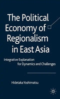The Political Economy of Regionalism in East Asia: Integrative Explanation for Dynamics and Challenges - Hardcover