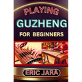 Playing Guzheng for Beginners: Complete Procedural Melody Guide To Understand, Learn And Master How To Play Guzheng Like A Pro Even With No Former Ex - Paperback