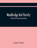 Woodbridge And Vicinity: The Story Of A New Jersey Township; Embracing The History Of Woodbridge, Piscataway, Metuchen And Contiguous Places, F - Paperback