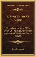 A Short History Of Algiers: With A Concise View Of The Origin Of The Rupture Between Algiers And The United States (1805) - Hardcover