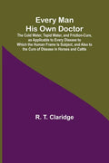 Every Man His Own Doctor; The Cold Water, Tepid Water, and Friction-Cure, as Applicable to Every Disease to Which the Human Frame Is Subject, and Also - Paperback