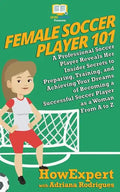 Female Soccer Player 101: A Professional Soccer Player Reveals Her Insider Secrets to Preparing, Training, and Achieving Your Dreams of Becoming - Paperback
