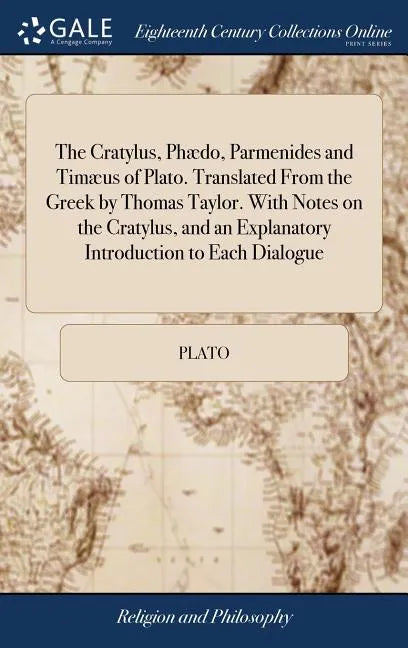 The Cratylus, Phædo, Parmenides and Timæus of Plato. Translated From the Greek by Thomas Taylor. With Notes on the Cratylus, and an Explanatory Introd - Hardcover