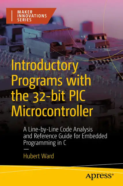 Introductory Programs with the 32-Bit PIC Microcontroller: A Line-By-Line Code Analysis and Reference Guide for Embedded Programming in C - Paperback