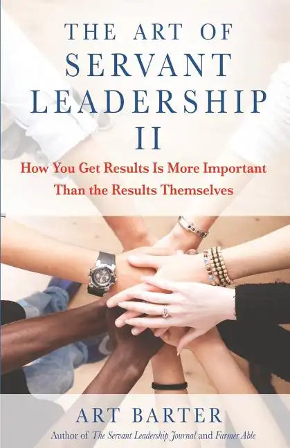 The Art of Servant Leadership II: How You Get Results Is More Important Than the Results Themselves - Paperback